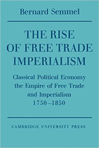 The Rise of Free Trade Imperialism : Classical Political Economy the Empire of Free Trade and Imperialism 1750–1850